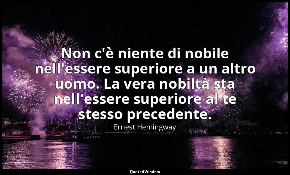 Non c'è niente di nobile nell'essere superiore a un altro uomo. La vera nobiltà  — Ernest Hemingway
