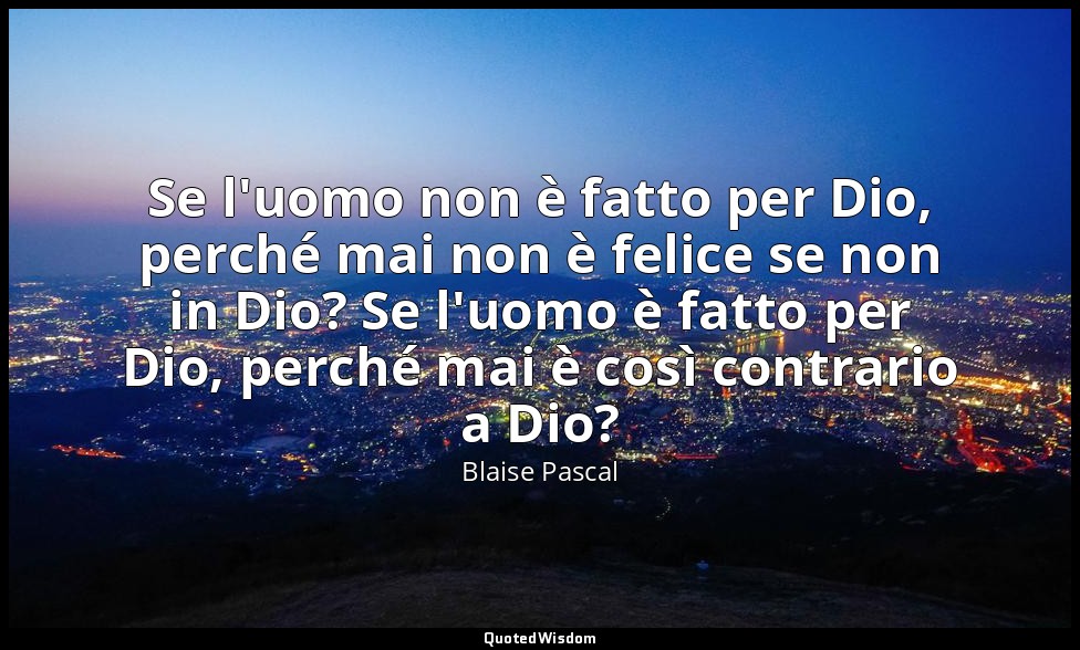 Se l'uomo non è fatto per Dio, perché mai non è felice se non in Dio? Se l'uomo  — Blaise Pascal