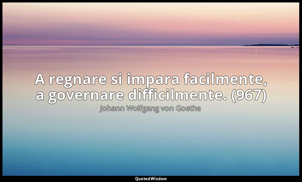 A regnare si impara facilmente, a governare difficilmente. (967) — Johann Wolfgang von Goethe