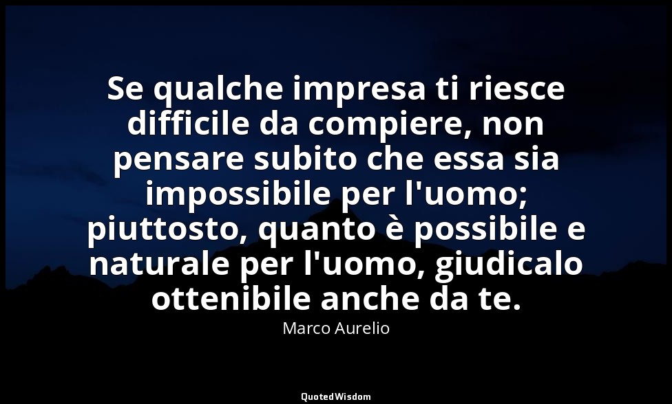 Se qualche impresa ti riesce difficile da compiere, non pensare subito che essa  — Marco Aurelio