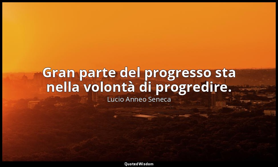 Gran parte del progresso sta nella volontà di progredire. (71, 36) — Lucio Anneo Seneca