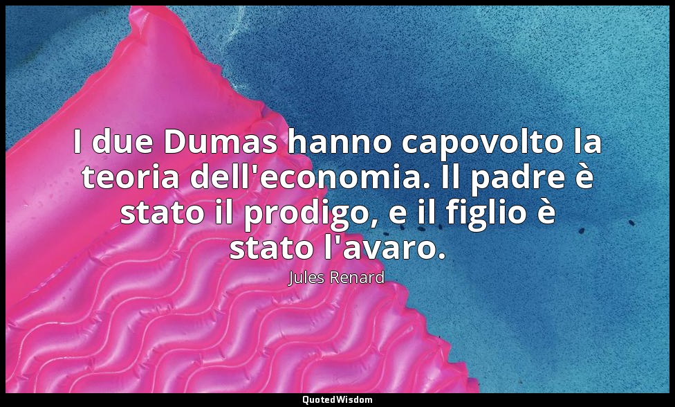 I due Dumas hanno capovolto la teoria dell'economia. Il padre è stato il prodigo — Jules Renard