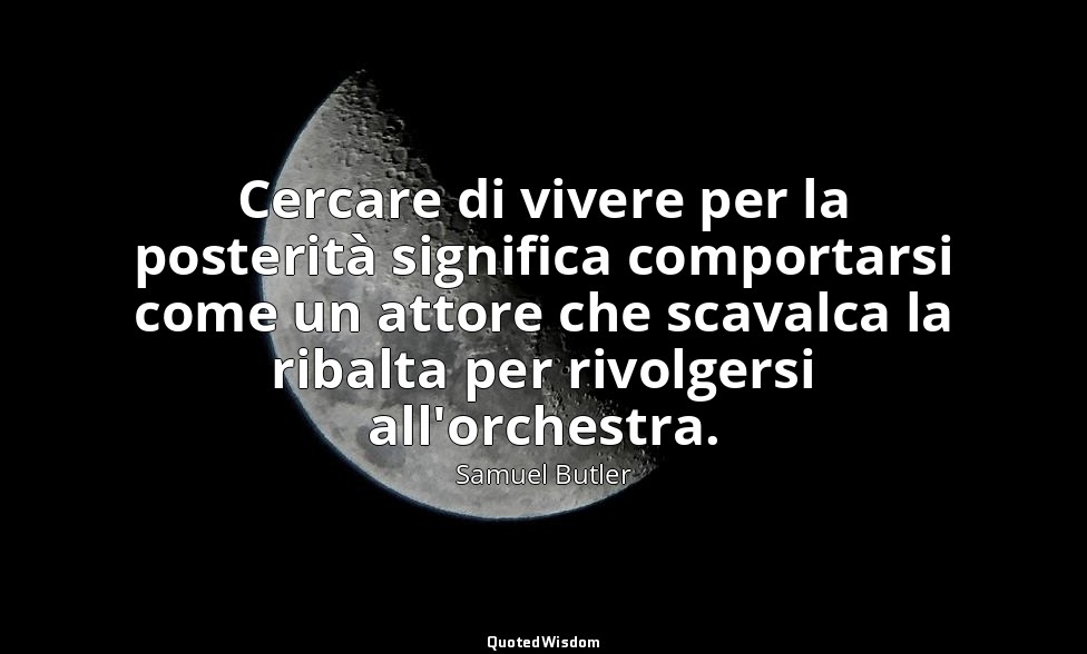 Cercare di vivere per la posterità significa comportarsi come un attore che scav — Samuel Butler
