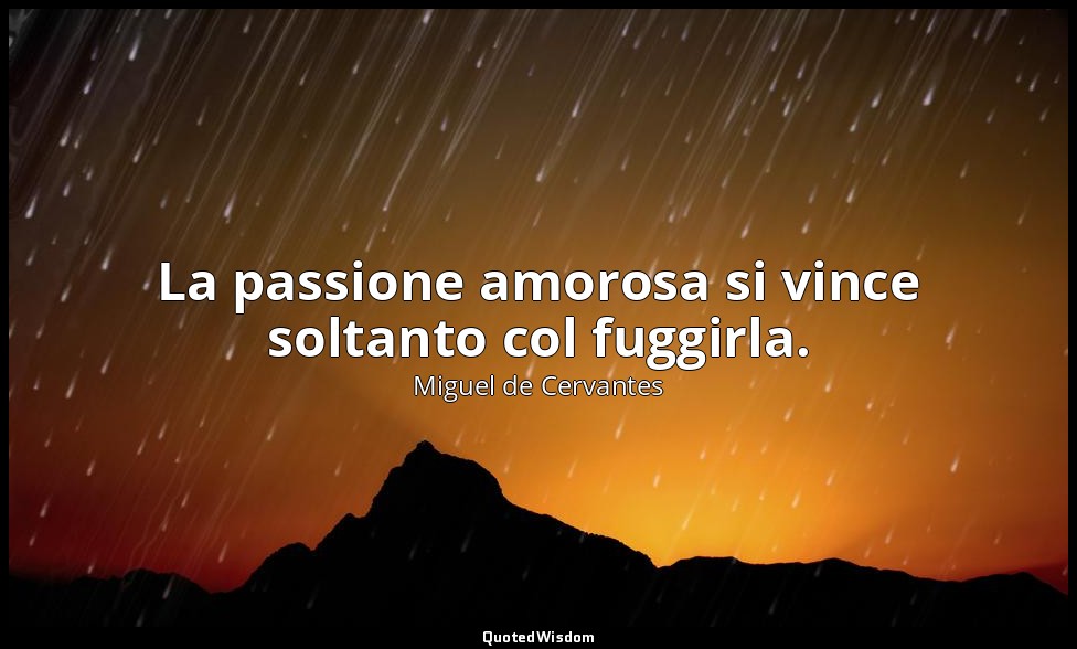 La passione amorosa si vince soltanto col fuggirla. — Miguel de Cervantes