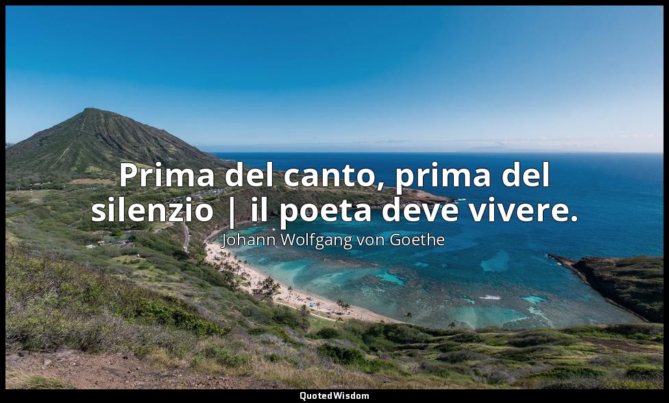 Prima del canto, prima del silenzio | il poeta deve vivere. — Johann Wolfgang von Goethe