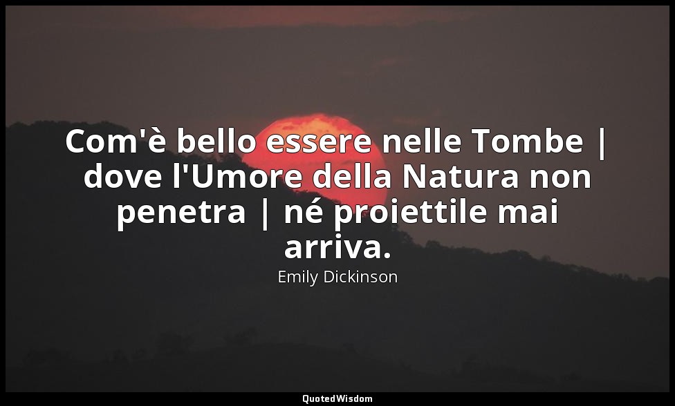 Com'è bello essere nelle Tombe | dove l'Umore della Natura non penetra | né proi — Emily Dickinson