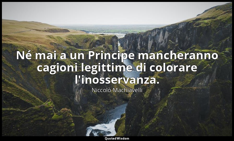 Né mai a un Principe mancheranno cagioni legittime di colorare l'inosservanza. — Niccolò Machiavelli