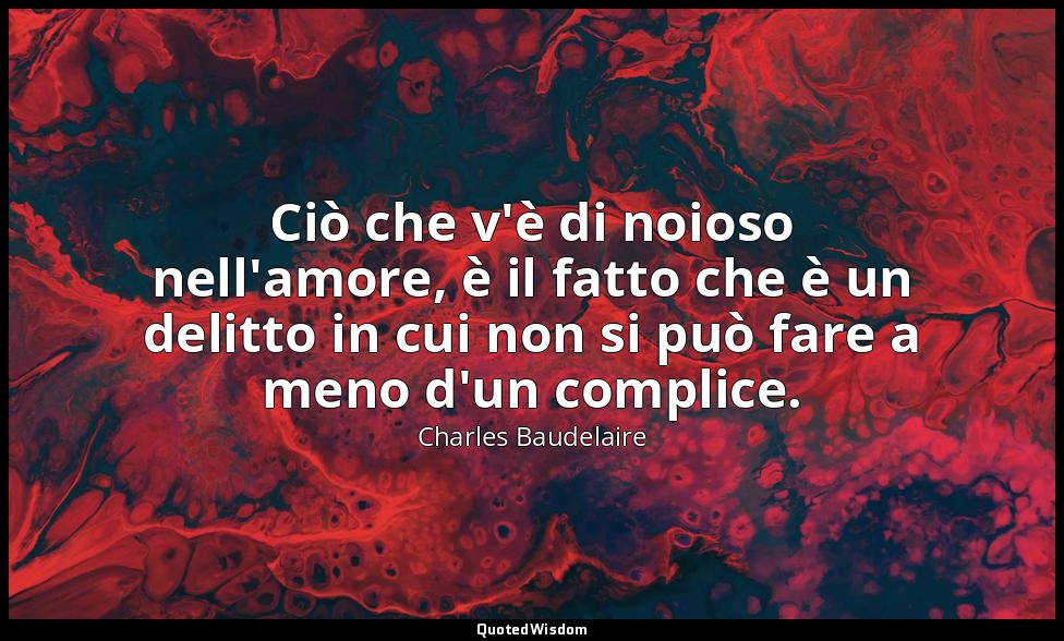 Ciò che v'è di noioso nell'amore, è il fatto che è un delitto in cui non si può  — Charles Baudelaire