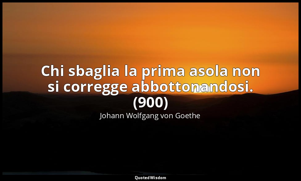 Chi sbaglia la prima asola non si corregge abbottonandosi. (900) — Johann Wolfgang von Goethe