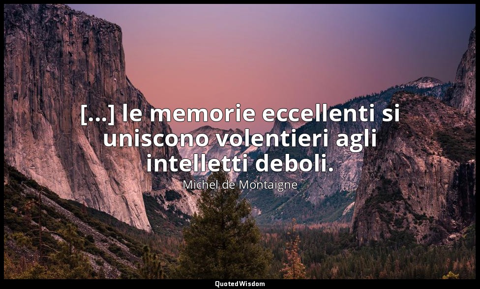 [...] le memorie eccellenti si uniscono volentieri agli intelletti deboli. — Michel de Montaigne