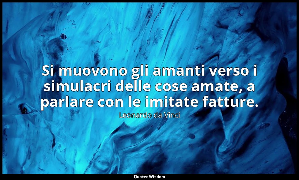 Si muovono gli amanti verso i simulacri delle cose amate, a parlare con le imita — Leonardo da Vinci