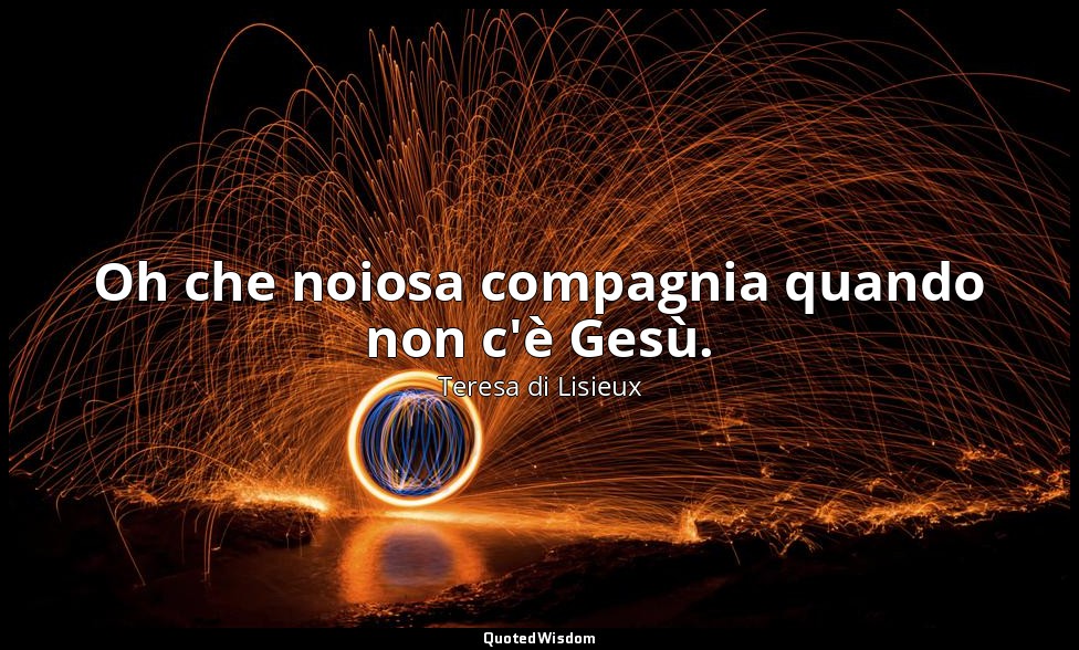 Oh che noiosa compagnia quando non c'è Gesù. — Teresa di Lisieux