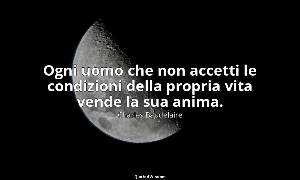 Ogni uomo che non accetti le condizioni della propria vita vende la sua anima. ( — Charles Baudelaire