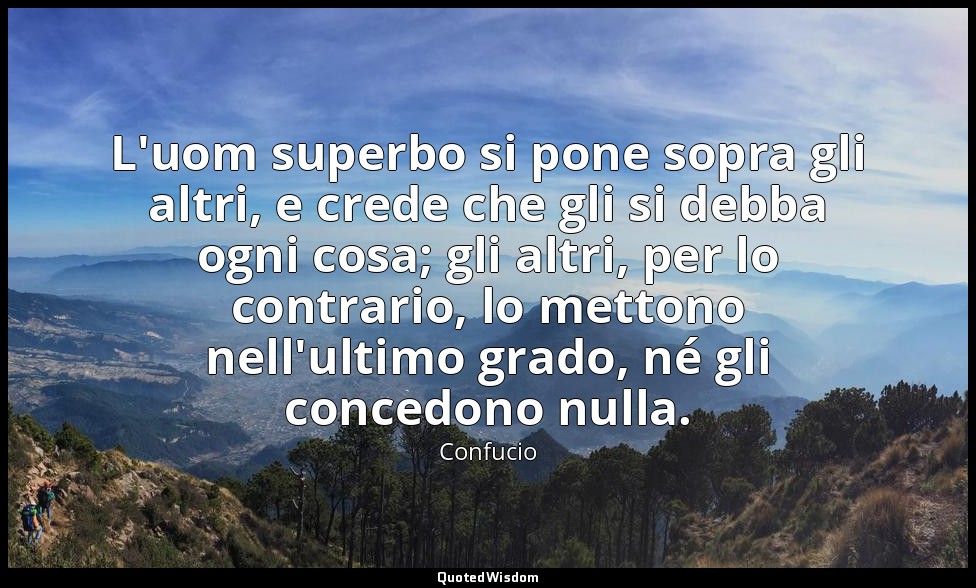 L'uom superbo si pone sopra gli altri, e crede che gli si debba ogni cosa; gli a — Confucio