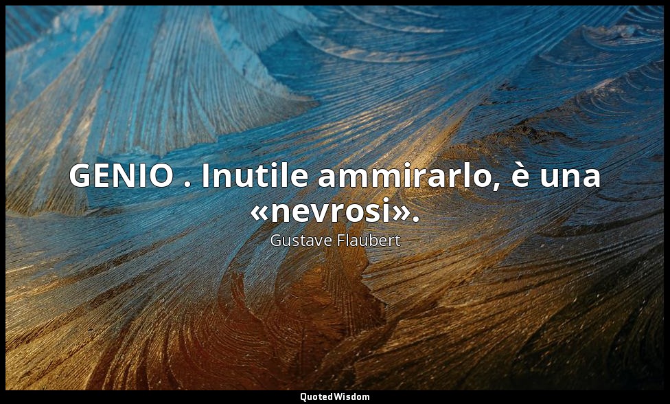 GENIO . Inutile ammirarlo, è una «nevrosi». — Gustave Flaubert