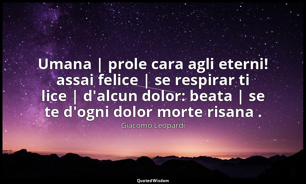 Umana | prole cara agli eterni! assai felice | se respirar ti lice | d'alcun dol — Giacomo Leopardi