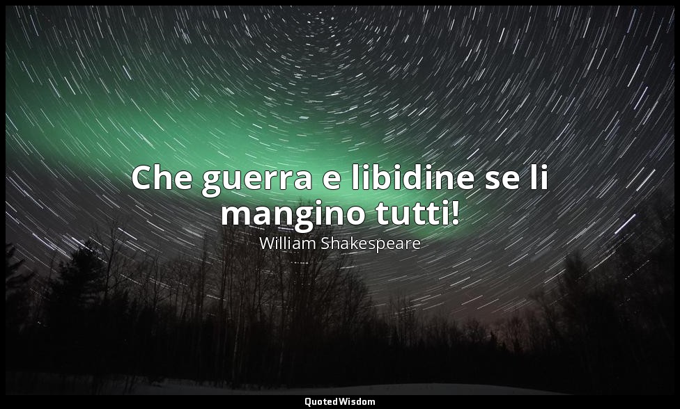 Che guerra e libidine se li mangino tutti! — William Shakespeare