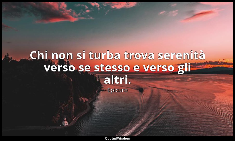 Chi non si turba trova serenità verso se stesso e verso gli altri. — Epicuro