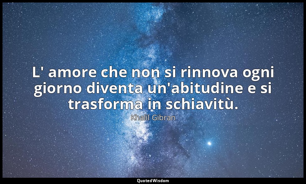 L' amore che non si rinnova ogni giorno diventa un'abitudine e si trasforma in s — Khalil Gibran