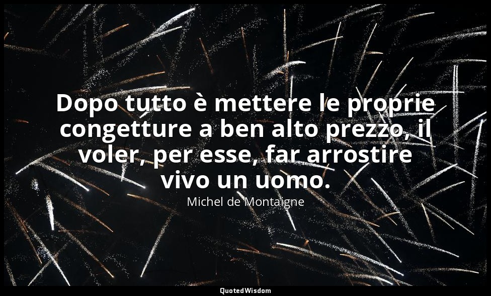 Dopo tutto è mettere le proprie congetture a ben alto prezzo, il voler, per esse — Michel de Montaigne