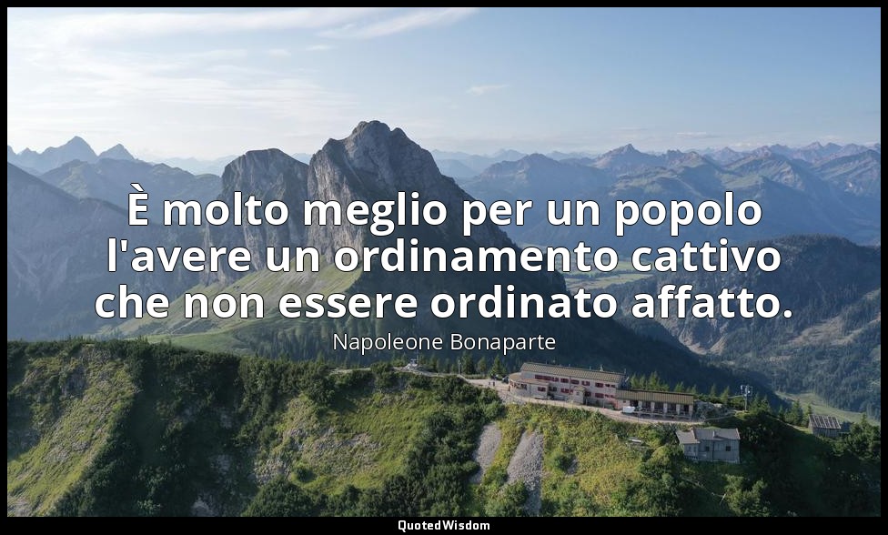 È molto meglio per un popolo l'avere un ordinamento cattivo che non essere ordin — Napoleone Bonaparte