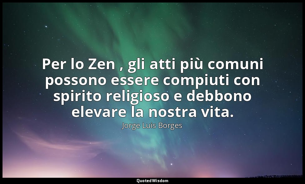 Per lo Zen , gli atti più comuni possono essere compiuti con spirito religioso e — Jorge Luis Borges