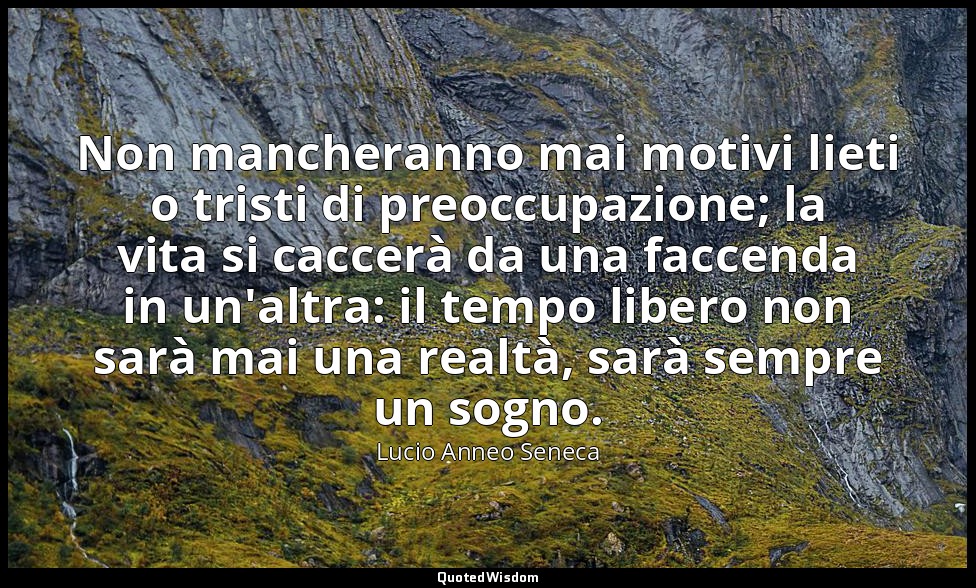 Non mancheranno mai motivi lieti o tristi di preoccupazione; la vita si caccerà  — Lucio Anneo Seneca