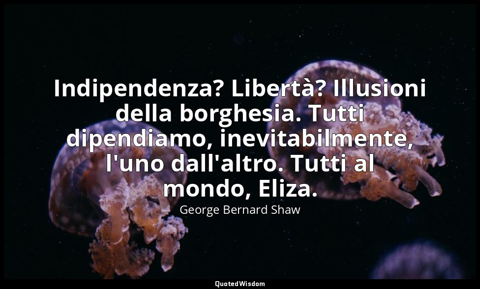 Indipendenza? Libertà? Illusioni della borghesia. Tutti dipendiamo, inevitabilme — George Bernard Shaw