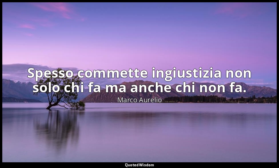 Spesso commette ingiustizia non solo chi fa ma anche chi non fa. — Marco Aurelio