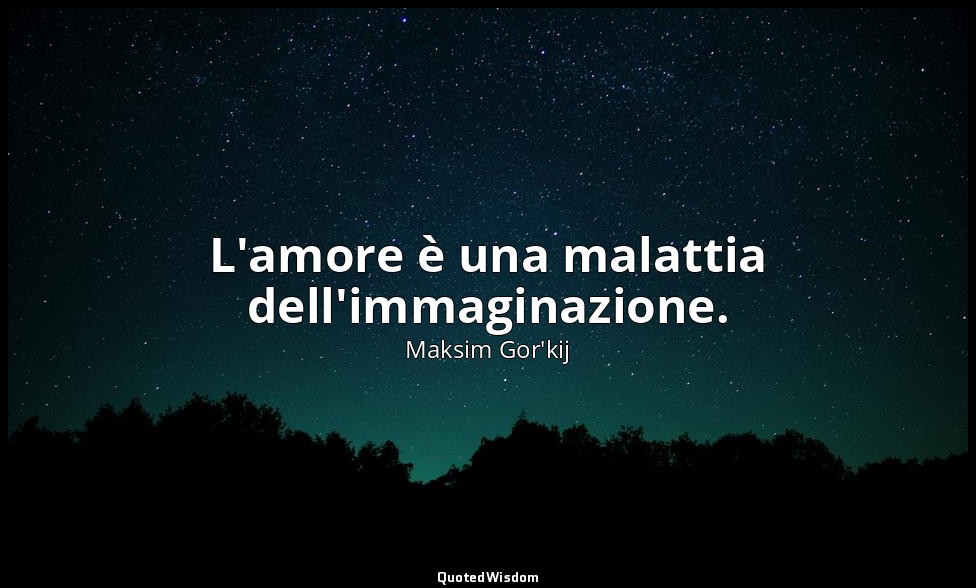 L'amore è una malattia dell'immaginazione. — Maksim Gor'kij