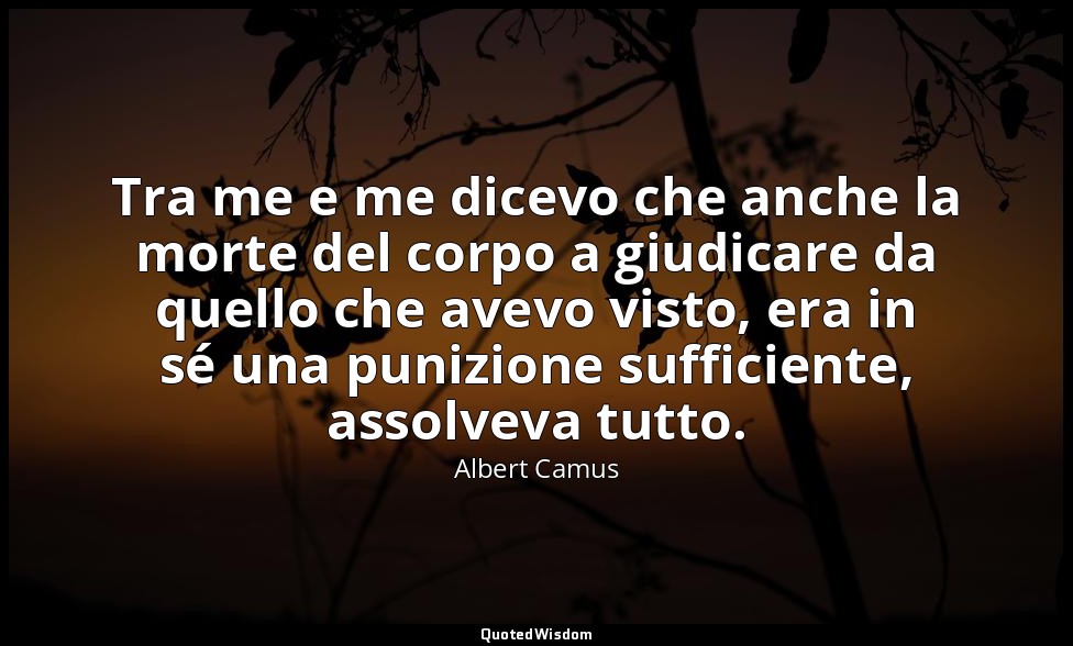 Tra me e me dicevo che anche la morte del corpo a giudicare da quello che avevo  — Albert Camus