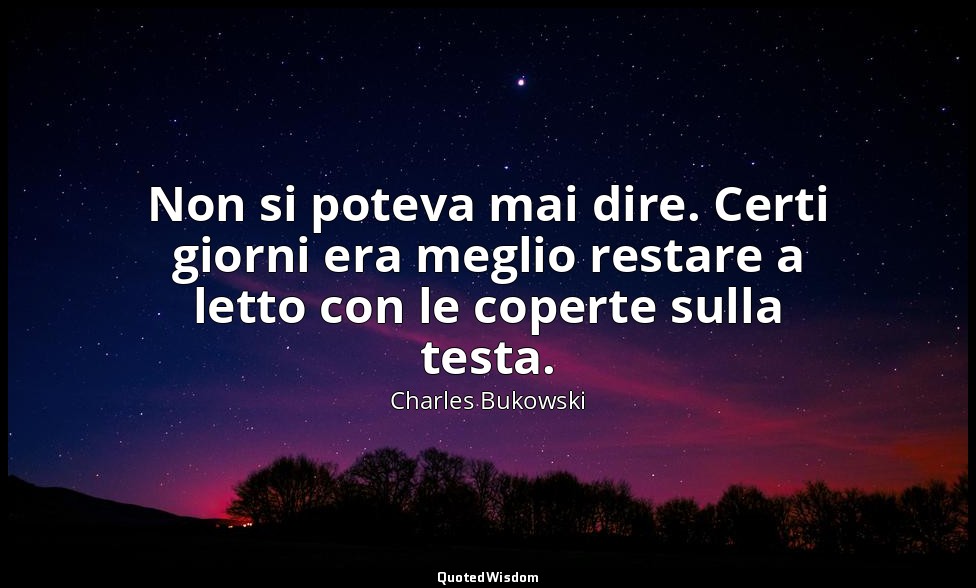 Non si poteva mai dire. Certi giorni era meglio restare a letto con le coperte s — Charles Bukowski