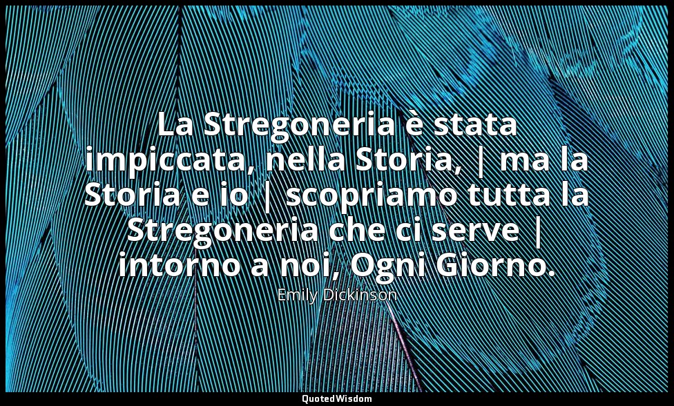 La Stregoneria è stata impiccata, nella Storia, | ma la Storia e io | scopriamo  — Emily Dickinson