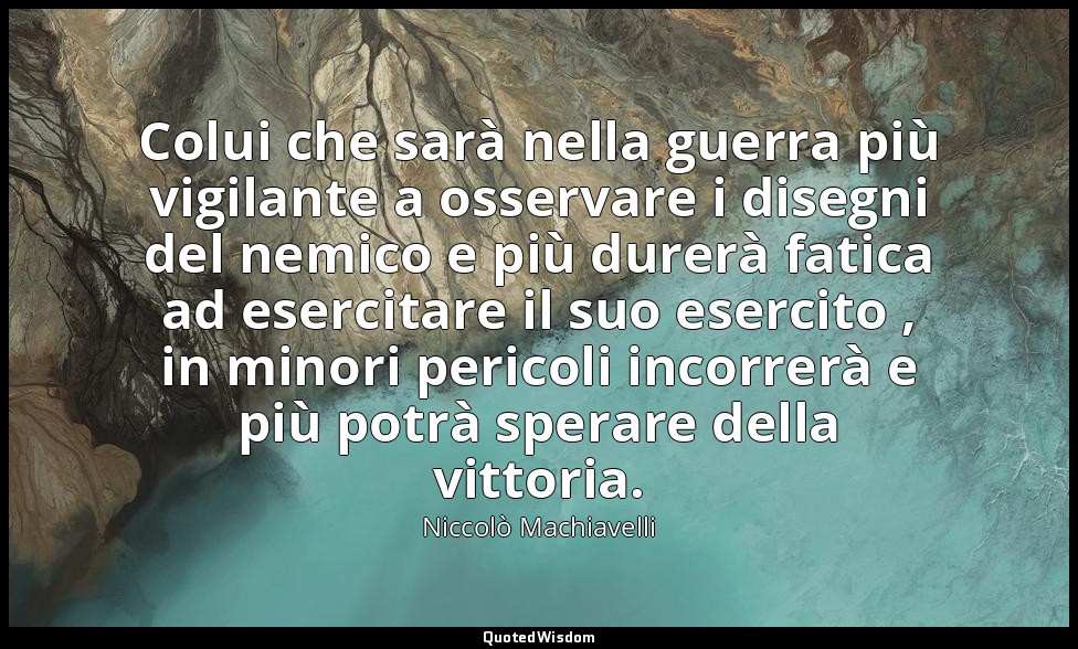 Colui che sarà nella guerra più vigilante a osservare i disegni del nemico e più — Niccolò Machiavelli