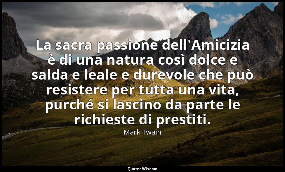 La sacra passione dell'Amicizia è di una natura così dolce e salda e leale e dur — Mark Twain