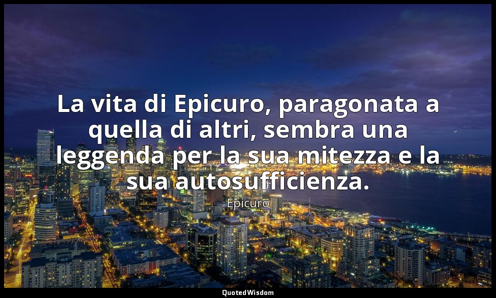 La vita di Epicuro, paragonata a quella di altri, sembra una leggenda per la sua — Epicuro