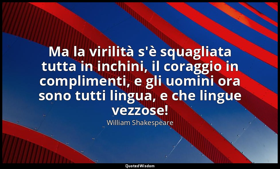 Ma la virilità s'è squagliata tutta in inchini, il coraggio in complimenti, e gl — William Shakespeare