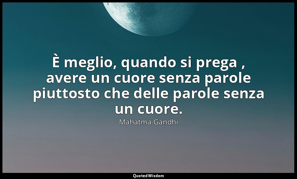 È meglio, quando si prega , avere un cuore senza parole piuttosto che delle paro — Mahatma Gandhi