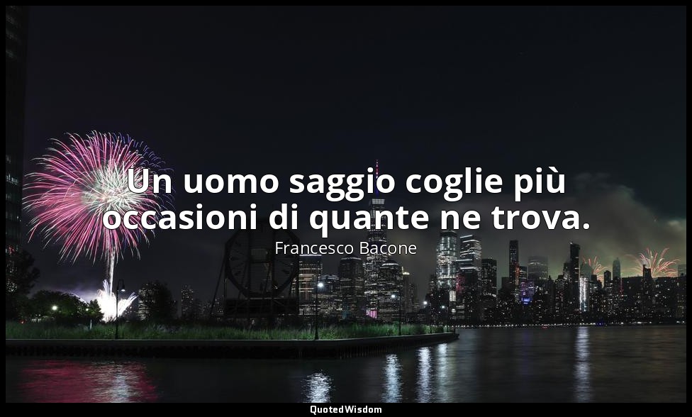 Un uomo saggio coglie più occasioni di quante ne trova. — Francesco Bacone