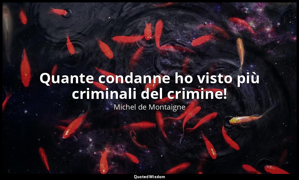 Quante condanne ho visto più criminali del crimine! — Michel de Montaigne