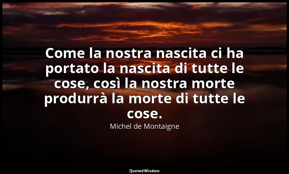 Come la nostra nascita ci ha portato la nascita di tutte le cose, così la nostra — Michel de Montaigne