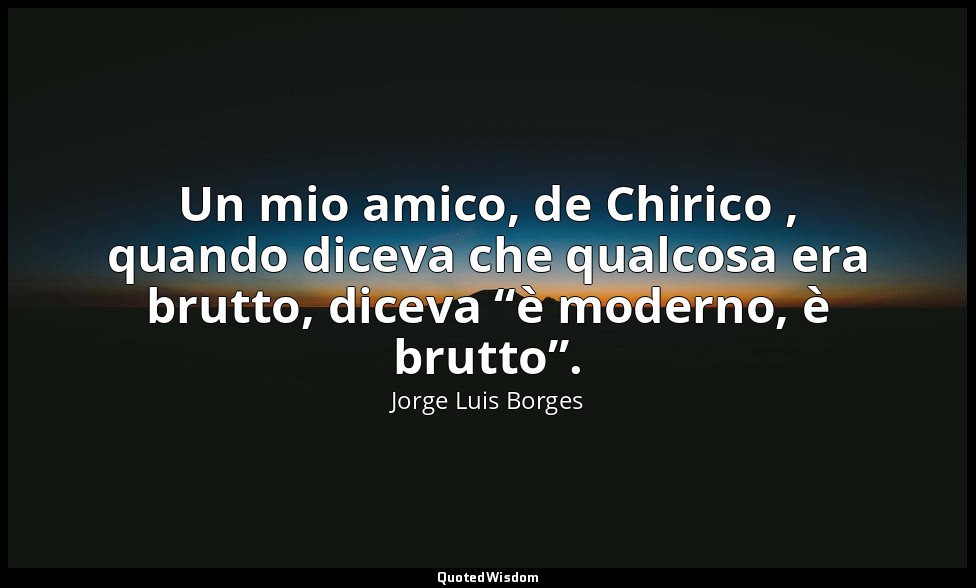 Un mio amico, de Chirico , quando diceva che qualcosa era brutto, diceva “è mode — Jorge Luis Borges
