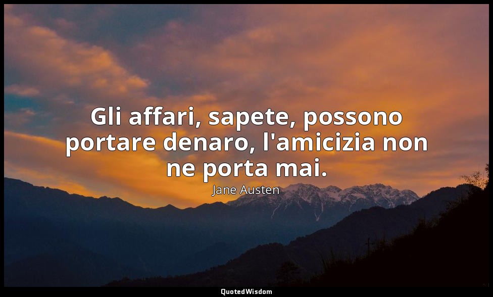 Gli affari, sapete, possono portare denaro, l'amicizia non ne porta mai. — Jane Austen