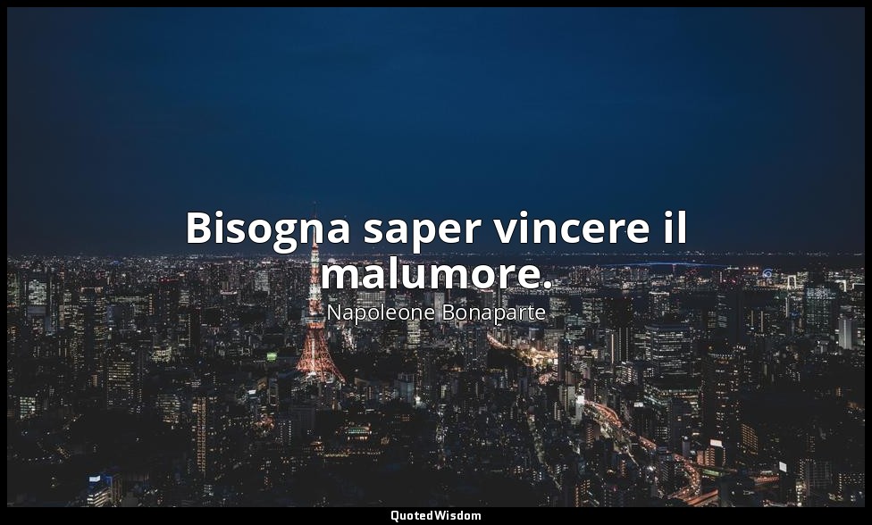 Bisogna saper vincere il malumore. — Napoleone Bonaparte