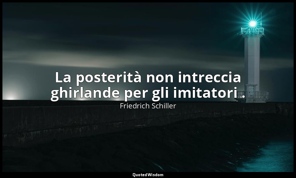 La posterità non intreccia ghirlande per gli imitatori . — Friedrich Schiller
