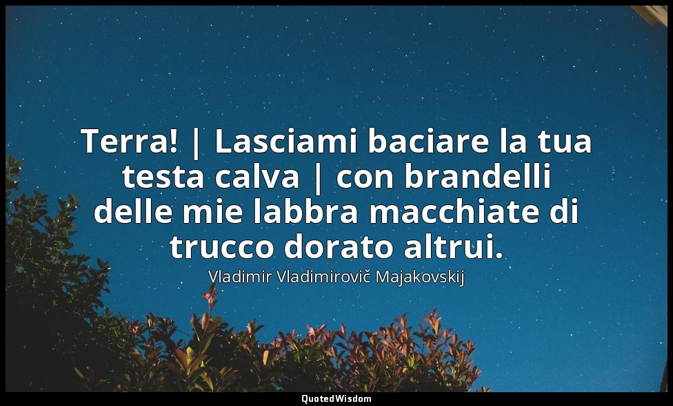 Terra! | Lasciami baciare la tua testa calva | con brandelli delle mie labbra ma — Vladimir Vladimirovič Majakovskij