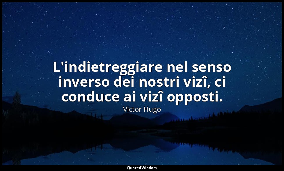 L'indietreggiare nel senso inverso dei nostri vizî, ci conduce ai vizî opposti. — Victor Hugo