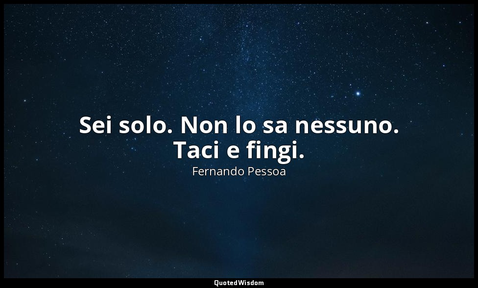 Sei solo. Non lo sa nessuno. Taci e fingi. (6 aprile 1933, p. 57) — Fernando Pessoa
