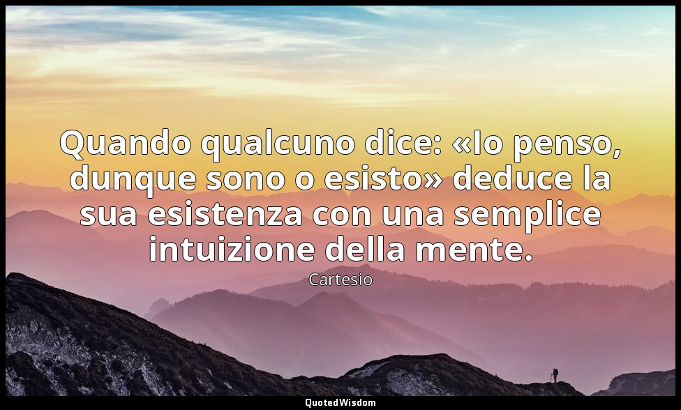 Quando qualcuno dice: «Io penso, dunque sono o esisto» deduce la sua esistenza c — Cartesio
