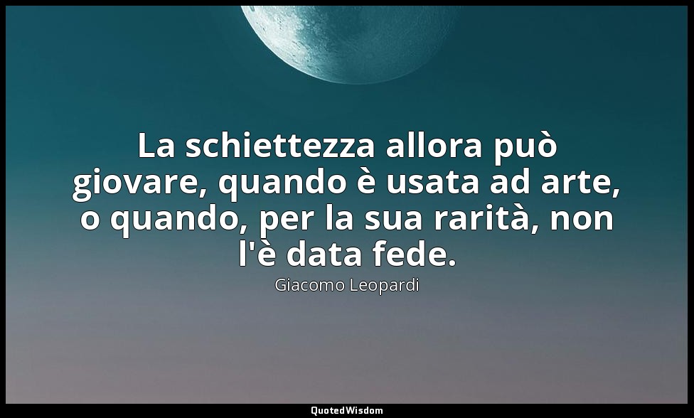 La schiettezza allora può giovare, quando è usata ad arte, o quando, per la sua  — Giacomo Leopardi